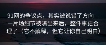 91网的争议点，其实被说错了方向——片场细节被曝出来后，整件事更合理了（它不解释，但它让你自己明白）