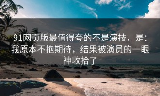 91网页版最值得夸的不是演技，是：我原本不抱期待，结果被演员的一眼神收拾了