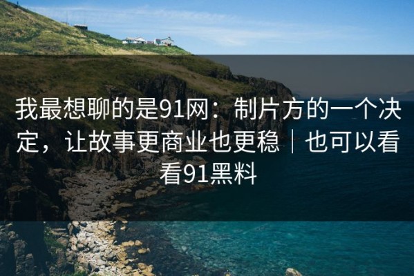 我最想聊的是91网：制片方的一个决定，让故事更商业也更稳｜也可以看看91黑料