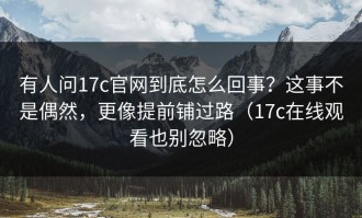 有人问17c官网到底怎么回事？这事不是偶然，更像提前铺过路（17c在线观看也别忽略）