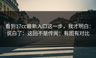 看到17cc最新入口这一步，我才明白：说白了：这回不是传闻：有图有对比