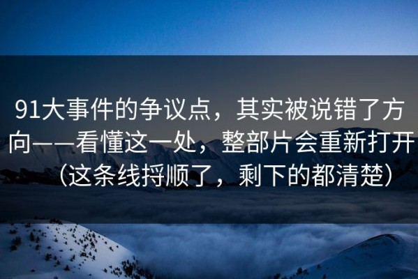 91大事件的争议点，其实被说错了方向——看懂这一处，整部片会重新打开（这条线捋顺了，剩下的都清楚）
