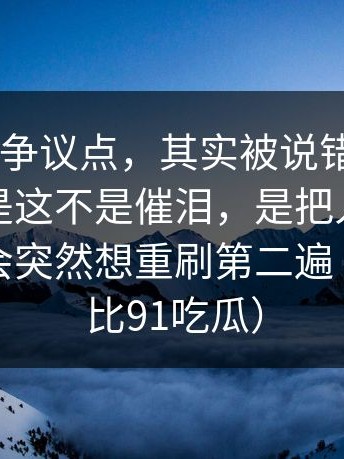 91网2的争议点，其实被说错了方向，更狠的是这不是催泪，是把人慢慢拧紧，你会突然想重刷第二遍（顺便对比91吃瓜）