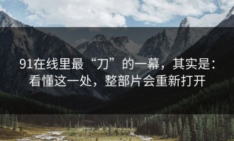 91在线里最“刀”的一幕，其实是：看懂这一处，整部片会重新打开