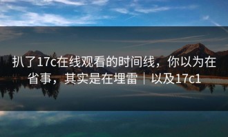 扒了17c在线观看的时间线，你以为在省事，其实是在埋雷｜以及17c1