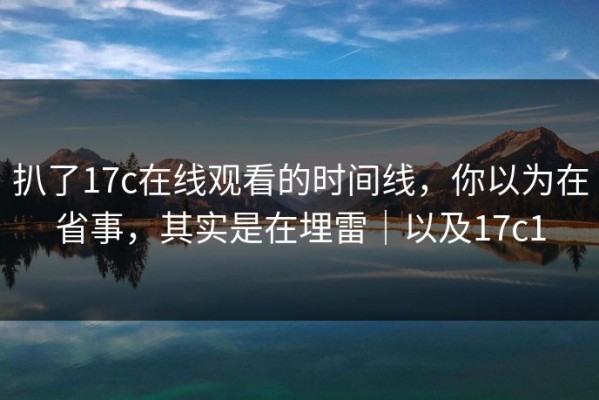 扒了17c在线观看的时间线，你以为在省事，其实是在埋雷｜以及17c1