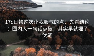 17c日韩这次让我服气的点：先看结论：圈内人一句话点破：其实早就埋了伏笔