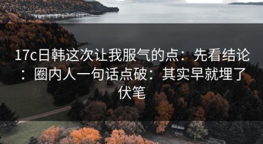 17c日韩这次让我服气的点：先看结论：圈内人一句话点破：其实早就埋了伏笔