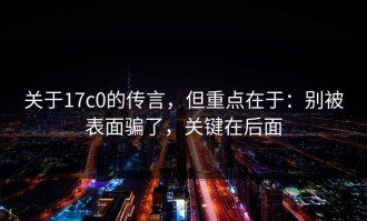关于17c0的传言，但重点在于：别被表面骗了，关键在后面