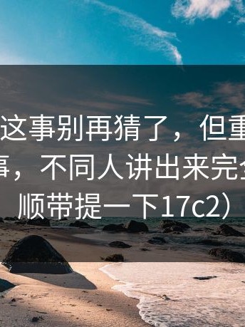 17c官网这事别再猜了，但重点在于：同一件事，不同人讲出来完全两套（顺带提一下17c2）