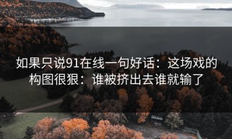 如果只说91在线一句好话：这场戏的构图很狠：谁被挤出去谁就输了
