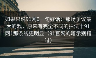 如果只说91网0一句好话：那场争议最大的戏，原来有完全不同的拍法｜91网1那条线更明显（91官网的暗示别错过）