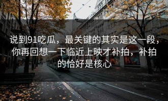 说到91吃瓜，最关键的其实是这一段，你再回想一下临近上映才补拍，补拍的恰好是核心