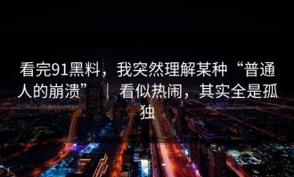 看完91黑料，我突然理解某种“普通人的崩溃” ｜ 看似热闹，其实全是孤独