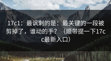 17c1：最讽刺的是：最关键的一段被剪掉了，谁动的手？（顺带提一下17cc最新入口）
