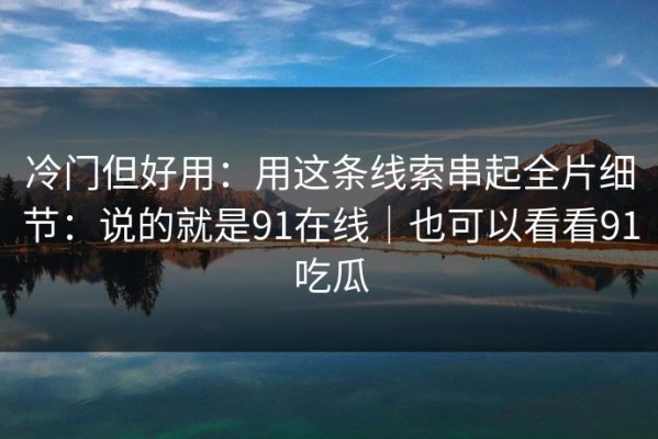 冷门但好用：用这条线索串起全片细节：说的就是91在线｜也可以看看91吃瓜