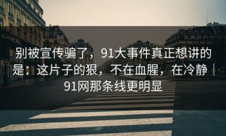 别被宣传骗了，91大事件真正想讲的是：这片子的狠，不在血腥，在冷静｜91网那条线更明显
