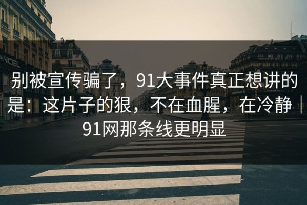 别被宣传骗了，91大事件真正想讲的是：这片子的狠，不在血腥，在冷静｜91网那条线更明显