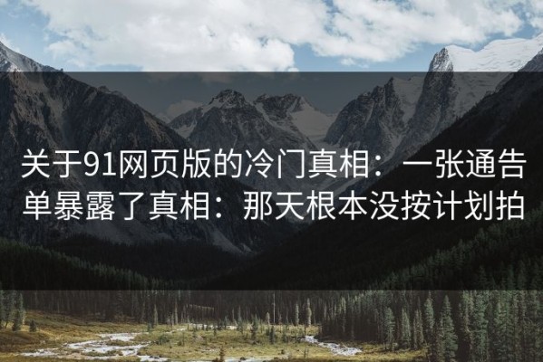 关于91网页版的冷门真相：一张通告单暴露了真相：那天根本没按计划拍