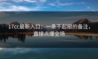 17cc最新入口：一条不起眼的备注，直接点爆全场
