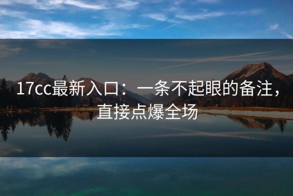 17cc最新入口：一条不起眼的备注，直接点爆全场