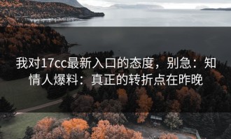 我对17cc最新入口的态度，别急：知情人爆料：真正的转折点在昨晚