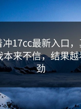 先别急着冲17cc最新入口，真正要命的是：我本来不信，结果越看越不对劲