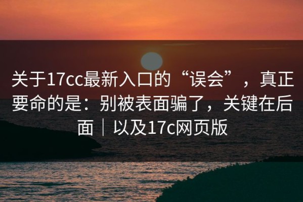 关于17cc最新入口的“误会”，真正要命的是：别被表面骗了，关键在后面｜以及17c网页版