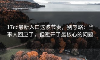 17cc最新入口这波节奏，别忽略：当事人回应了，但避开了最核心的问题