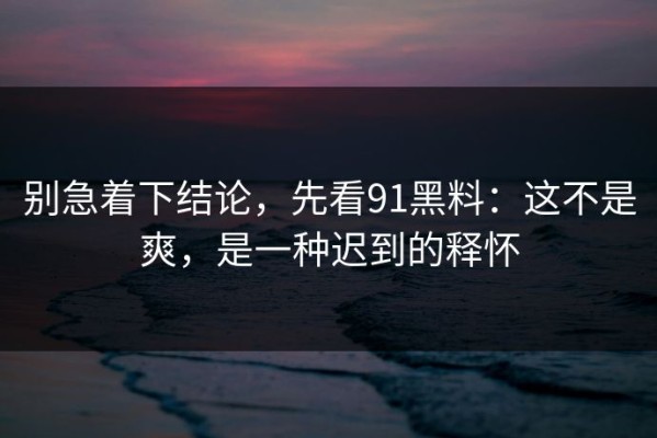别急着下结论，先看91黑料：这不是爽，是一种迟到的释怀