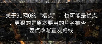 关于91网0的“槽点”，也可能是优点，更狠的是原本要用的片名被否了，差点改写宣发路线