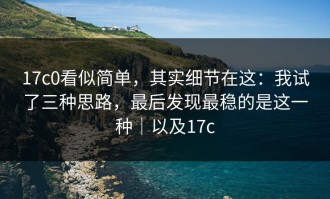 17c0看似简单，其实细节在这：我试了三种思路，最后发现最稳的是这一种｜以及17c