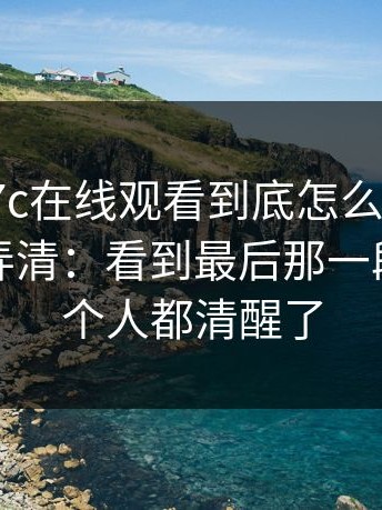 有人问17c在线观看到底怎么回事？先把这点弄清：看到最后那一段，我整个人都清醒了