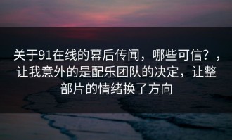 关于91在线的幕后传闻，哪些可信？，让我意外的是配乐团队的决定，让整部片的情绪换了方向