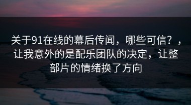 关于91在线的幕后传闻，哪些可信？，让我意外的是配乐团队的决定，让整部片的情绪换了方向