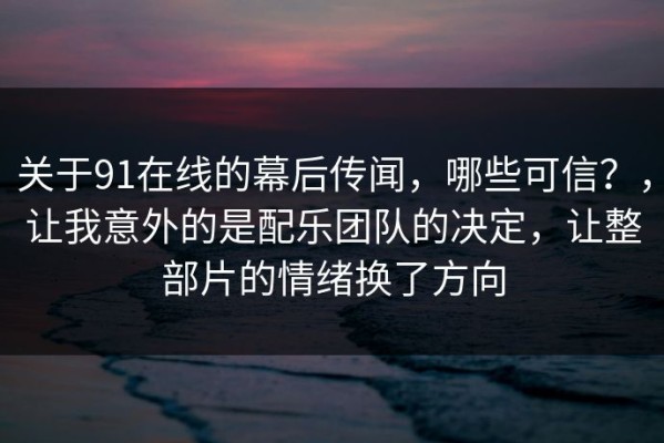 关于91在线的幕后传闻，哪些可信？，让我意外的是配乐团队的决定，让整部片的情绪换了方向