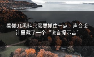 看懂91黑料只需要抓住一点：声音设计里藏了一个“谎言提示音”