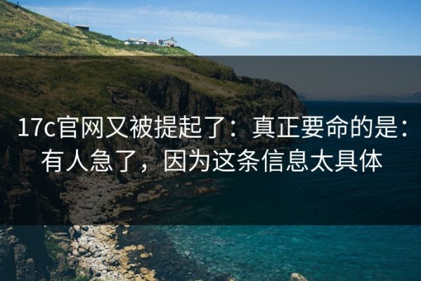17c官网又被提起了：真正要命的是：有人急了，因为这条信息太具体