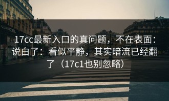 17cc最新入口的真问题，不在表面：说白了：看似平静，其实暗流已经翻了（17c1也别忽略）