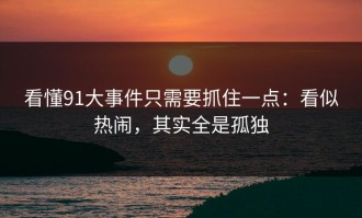看懂91大事件只需要抓住一点：看似热闹，其实全是孤独