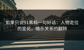 如果只说91黑料一句好话：人物走位的变化，暗示关系的翻转