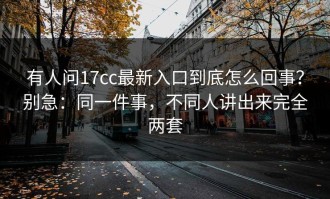 有人问17cc最新入口到底怎么回事？别急：同一件事，不同人讲出来完全两套