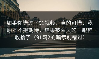 如果你错过了91视频，真的可惜，我原本不抱期待，结果被演员的一眼神收拾了（91网2的暗示别错过）