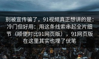 别被宣传骗了，91视频真正想讲的是：冷门但好用：用这条线索串起全片细节（顺便对比91网页版），91网页版在这里其实也埋了伏笔