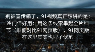 别被宣传骗了，91视频真正想讲的是：冷门但好用：用这条线索串起全片细节（顺便对比91网页版），91网页版在这里其实也埋了伏笔