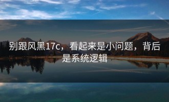 别跟风黑17c，看起来是小问题，背后是系统逻辑