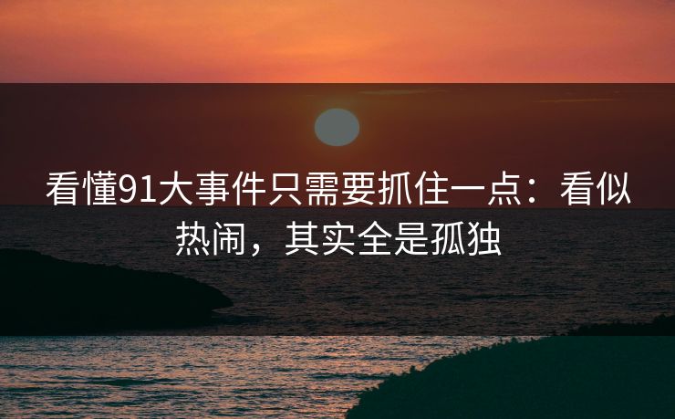 看懂91大事件只需要抓住一点:看似热闹,其实全是孤独 看懂91大事件只需要抓住一点:看似热闹,其实全是孤独