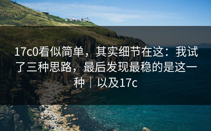 17c0看似简单，其实细节在这：我试了三种思路，最后发现最稳的是这一种｜以及17c