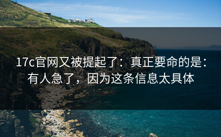 17c官网又被提起了：真正要命的是：有人急了，因为这条信息太具体