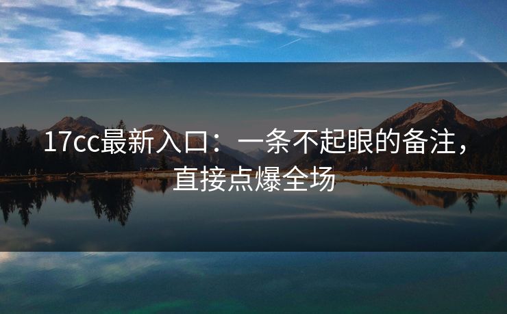 17cc最新入口：一条不起眼的备注，直接点爆全场